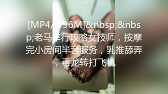 [MP4/ 496M]&nbsp;&nbsp;老马车行攻略女技师，按摩完小房间半套服务，乳推舔弄，毒龙转打飞机