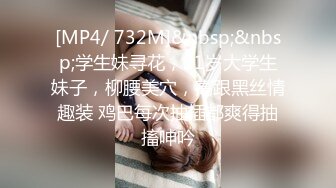 [MP4/ 732M]&nbsp;&nbsp;学生妹寻花，21岁大学生妹子，柳腰美穴，高跟黑丝情趣装 鸡巴每次抽插都爽得抽搐呻吟