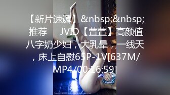 【新片速遞】&nbsp;&nbsp; 推荐❣️JVID【萱萱】高颜值八字奶少妇，大乳晕，一线天，床上自慰65P-1V[637M/MP4/00:16:59]