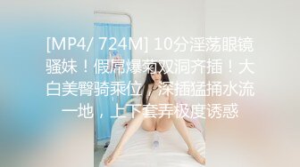 [MP4/ 724M] 10分淫荡眼镜骚妹！假屌爆菊双洞齐插！大白美臀骑乘位，深插猛捅水流一地，上下套弄极度诱惑