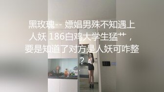 黑玫瑰-- 嫖娼男殊不知遇上人妖 186白鸡大学生猛艹，要是知道了对方是人妖可咋整？