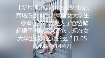 【新片速遞】&nbsp;&nbsp;商场洗手间后入风骚女大学生✅穿着连衣裙就是为了爸爸掀起裙子直接后入骚穴，现在女大学生都这么骚的么？[1.05G/MP4/14:47]