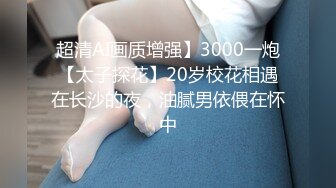 超清AI画质增强】3000一炮【太子探花】20岁校花相遇在长沙的夜，油腻男依偎在怀中