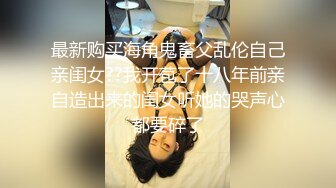 最新购买海角鬼畜父乱伦自己亲闺女??我开苞了十八年前亲自造出来的闺女听她的哭声心都要碎了