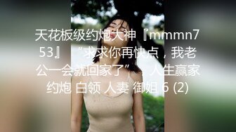 天花板级约炮大神『mmmn753』 “求求你再快点，我老公一会就回家了”，人生赢家约炮 白领 人妻 御姐 6 (2)