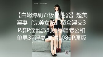 【白嫩爆奶??极品性爱】超美淫妻『完美女孩』聚众淫交3P群P淫乱派对①绿帽老公和单男3P淫妻 高清1080P原版