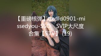 【重磅核弹】dkdld0901-missedyou-SSO쏘 SVIP大尺度合集【57V】 (19)