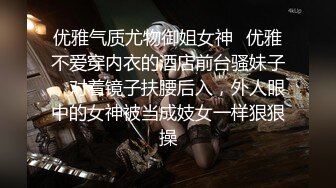 优雅气质尤物御姐女神✿优雅不爱穿内衣的酒店前台骚妹子，对着镜子扶腰后入，外人眼中的女神被当成妓女一样狠狠操