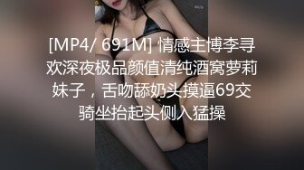 [MP4/ 691M] 情感主博李寻欢深夜极品颜值清纯酒窝萝莉妹子，舌吻舔奶头摸逼69交骑坐抬起头侧入猛操