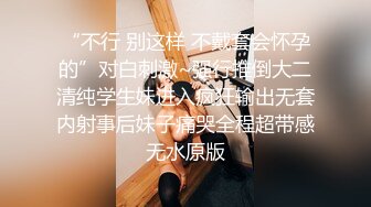 “不行 别这样 不戴套会怀孕的”对白刺激~强行推倒大二清纯学生妹进入疯狂输出无套内射事后妹子痛哭全程超带感无水原版