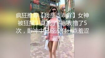 疯狂推荐【我是乖乖吖】女神被狂操！爽死了~害我撸了5次，眼神中已经没有一点羞涩了，超赞