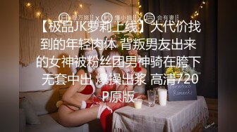 【极品JK萝莉上线】大代价找到的年轻肉体 背叛男友出来的女神被粉丝团男神骑在胯下 无套中出 爆操出浆 高清720P原版