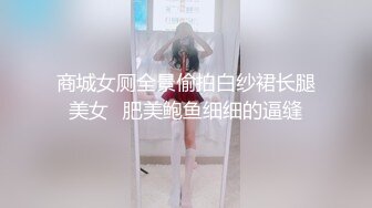 商城女厕全景偷拍白纱裙长腿美女⭐肥美鲍鱼细细的逼缝