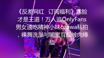 《反差网红✿订阅福利》露脸才是王道！万人追OnlyFans男女通吃精神小妹ozawa私拍，裸舞洗澡与闺蜜互殴被肉棒插