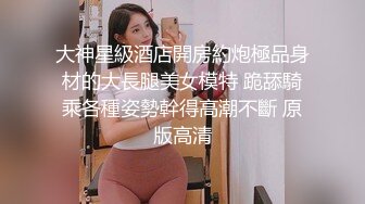 大神星級酒店開房約炮極品身材的大長腿美女模特 跪舔騎乘各種姿勢幹得高潮不斷 原版高清