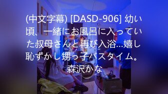 (中文字幕) [DASD-906] 幼い頃、一緒にお風呂に入っていた叔母さんと再び入浴…嬉し恥ずかし甥っ子バスタイム。 森沢かな