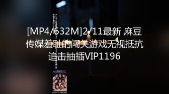 [MP4/632M]2/11最新 麻豆传媒羞耻的闯关游戏无视抵抗追击抽插VIP1196