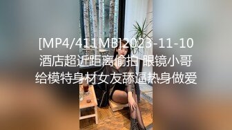 [MP4/411MB]2023-11-10酒店超近距离偷拍 眼镜小哥给模特身材女友舔逼热身做爱