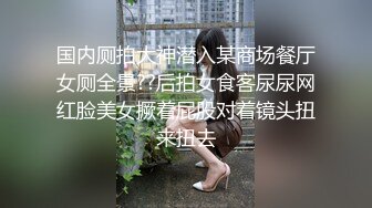 国内厕拍大神潜入某商场餐厅女厕全景??后拍女食客尿尿网红脸美女撅着屁股对着镜头扭来扭去