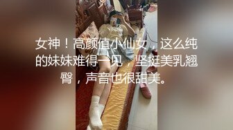 女神！高颜值小仙女，这么纯的妹妹难得一见，坚挺美乳翘臀，声音也很甜美。