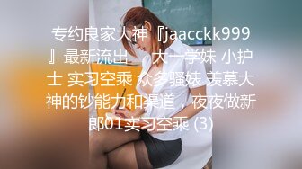 专约良家大神『jaacckk999』最新流出❤️大一学妹 小护士 实习空乘 众多骚婊 羡慕大神的钞能力和渠道，夜夜做新郎01实习空乘 (3)