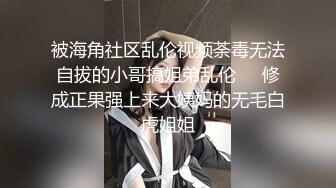 被海角社区乱伦视频荼毒无法自拔的小哥搞姐弟乱伦❤️修成正果强上来大姨妈的无毛白虎姐姐