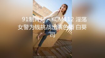 ✿91制片厂✿ KCM112 淫荡女警为钱挑战出演色播 白葵司