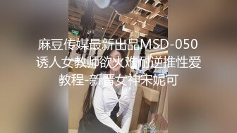 麻豆传媒最新出品MSD-050诱人女教师欲火难耐逆推性爱教程-新晋女神宋妮可