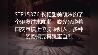 STP15376 长相甜美萌妹约了个炮友过来啪啪，脱光光蹲着口交互摸上位骑乘侧入，多种姿势搞完再跳蛋自慰