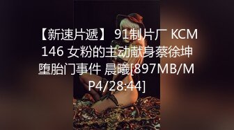 【新速片遞】 91制片厂 KCM146 女粉的主动献身蔡徐坤堕胎门事件 晨曦[897MB/MP4/28:44]