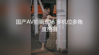 国产AV拍摄现场 多机位多角度拍摄