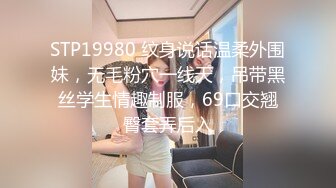 STP19980 纹身说话温柔外围妹，无毛粉穴一线天，吊带黑丝学生情趣制服，69口交翘臀套弄后入