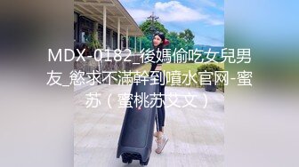 MDX-0182_後媽偷吃女兒男友_慾求不滿幹到噴水官网-蜜苏（蜜桃苏艾文）