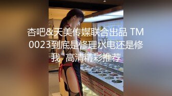 杏吧&天美传媒联合出品 TM0023到底是修理水电还是修我  高清精彩推荐