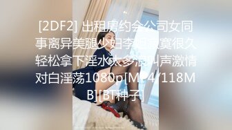 [2DF2] 出租房约会公司女同事离异美腿少妇李姐寂寞很久轻松拿下淫水太多浪叫声激情对白淫荡1080p[MP4/118MB][BT种子]