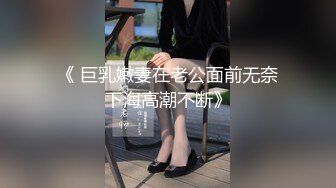 《 巨乳嫩妻在老公面前无奈下海高潮不断》