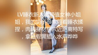 LV睡衣新人高颜值女神小姐姐，我的奶子很软隔着睡衣揉捏，肉肉身材掰穴近距离特写，拿出假屌插入水声哗哗