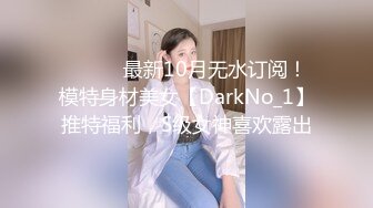 ⚫️⚫️最新10月无水订阅！模特身材美女【DarkNo_1】推特福利，S级女神喜欢露出