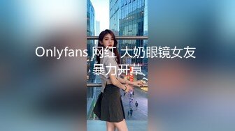 Onlyfans 网红 大奶眼镜女友 暴力开草