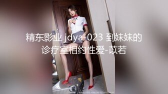 精东影业 jdya-023 到妹妹的诊疗室相约性爱-苡若