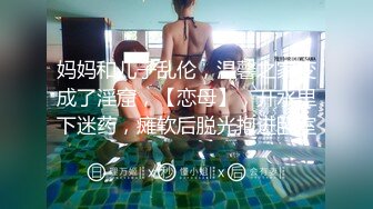 妈妈和儿子乱伦，温馨之家变成了淫窟，【恋母】，开水里下迷药，瘫软后脱光抱进卧室