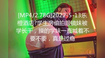 [MP4/2.78G]2022-5-13乐橙酒店?学生房偷拍眼镜妹被学长干，操的学妹一直喊着不要不要，真是过瘾