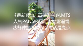 《最新顶流✅重磅》佳琪.MTS人气PANS极品，露奶露逼绳艺各种挑逗动作，对话是亮点