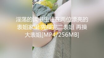 淫荡的读书生住在两位漂亮的表姐家里 先操完二表姐 再操大表姐[MP4/256MB]