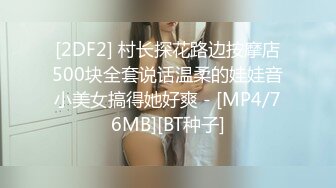 [2DF2] 村长探花路边按摩店500块全套说话温柔的娃娃音小美女搞得她好爽 - [MP4/76MB][BT种子]