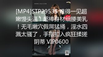 [MP4]STP29535 难得一见超嫩馒头逼！超棒身材细腰美乳！无毛嫩穴假屌猛捅，淫水四溅太骚了，手指扣入疯狂揉搓阴蒂 VIP0600