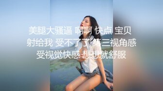 美腿大骚逼 啊啊 快点 宝贝 射给我 受不了了 第三视角感受视觉快感 想想就舒服