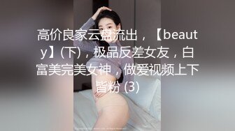 高价良家云盘流出，【beauty】(下)，极品反差女友，白富美完美女神，做爱视频上下皆粉 (3)