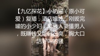 【九亿探花】小奶猫（原小可爱）复播，酒店嫖妓，刚拔完罐的小少妇，风骚人妻懂男人，既赚钱又能自己爽，胸大口活好叫的骚