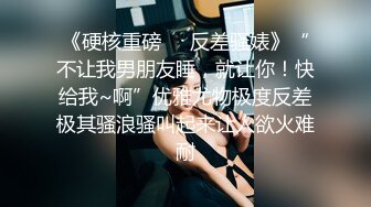 《硬核重磅❤️反差骚婊》“不让我男朋友睡，就让你！快给我~啊”优雅尤物极度反差极其骚浪骚叫起来让人欲火难耐